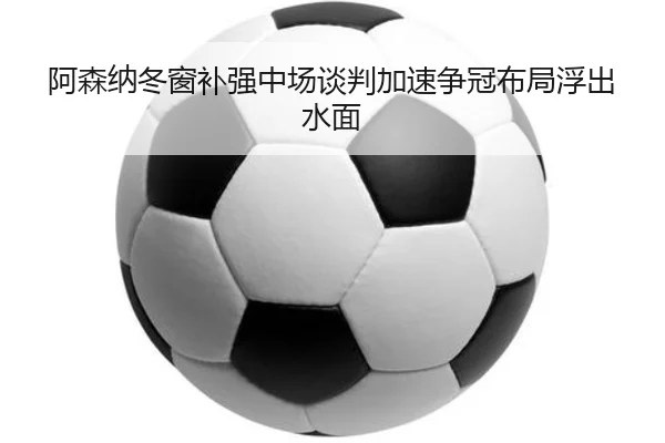 阿森纳冬窗补强中场谈判加速争冠布局浮出水面