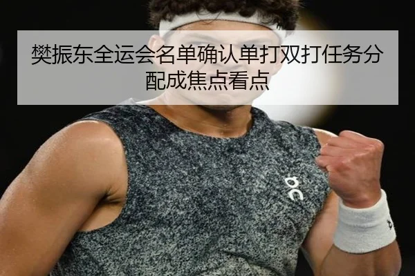 樊振东全运会名单确认单打双打任务分配成焦点看点